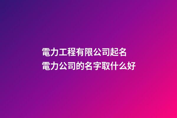 電力工程有限公司起名 電力公司的名字取什么好-第1張-公司起名-玄機派